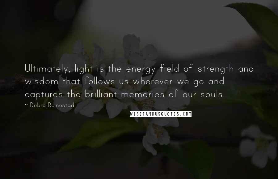 Debra Roinestad Quotes: Ultimately, light is the energy field of strength and wisdom that follows us wherever we go and captures the brilliant memories of our souls.