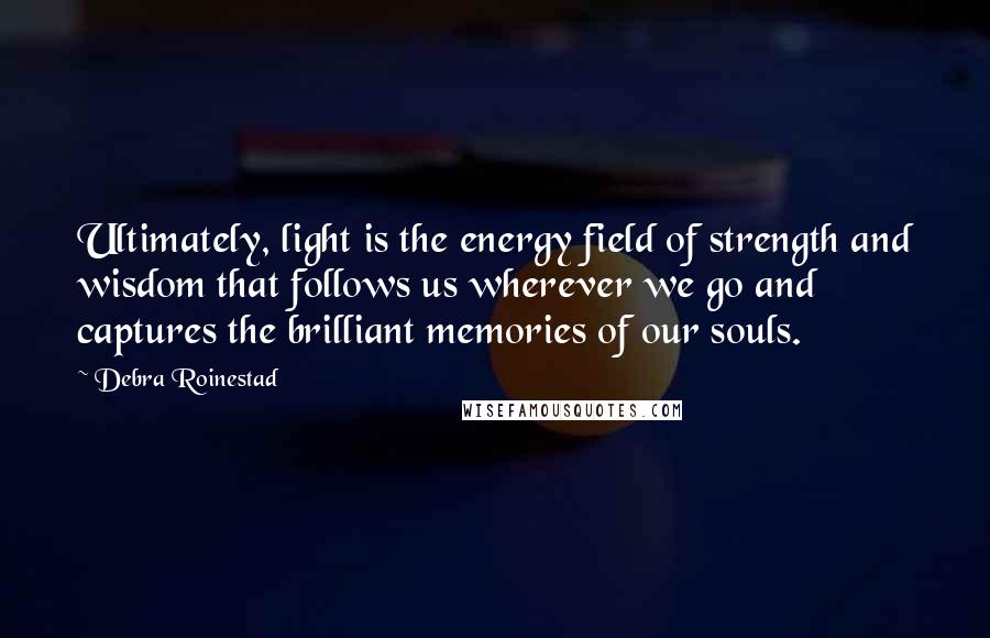 Debra Roinestad Quotes: Ultimately, light is the energy field of strength and wisdom that follows us wherever we go and captures the brilliant memories of our souls.