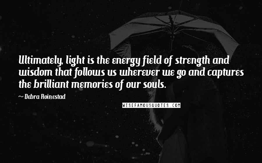 Debra Roinestad Quotes: Ultimately, light is the energy field of strength and wisdom that follows us wherever we go and captures the brilliant memories of our souls.