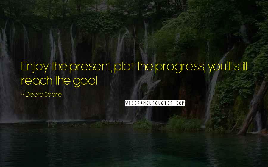 Debra Searle Quotes: Enjoy the present, plot the progress, you'll still reach the goal