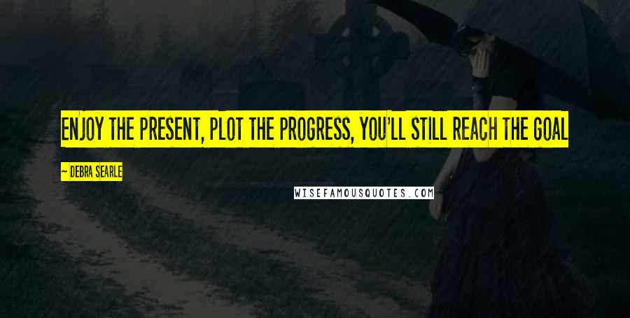 Debra Searle Quotes: Enjoy the present, plot the progress, you'll still reach the goal