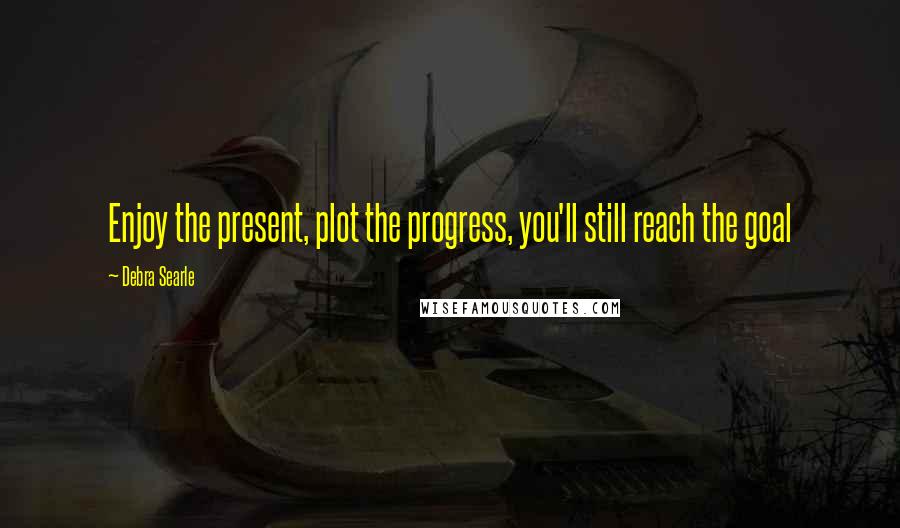 Debra Searle Quotes: Enjoy the present, plot the progress, you'll still reach the goal