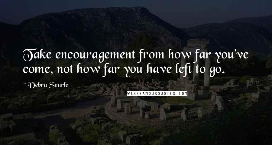Debra Searle Quotes: Take encouragement from how far you've come, not how far you have left to go.