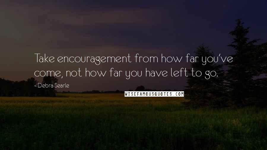 Debra Searle Quotes: Take encouragement from how far you've come, not how far you have left to go.