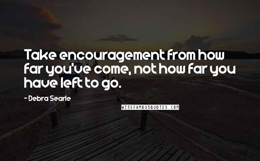 Debra Searle Quotes: Take encouragement from how far you've come, not how far you have left to go.