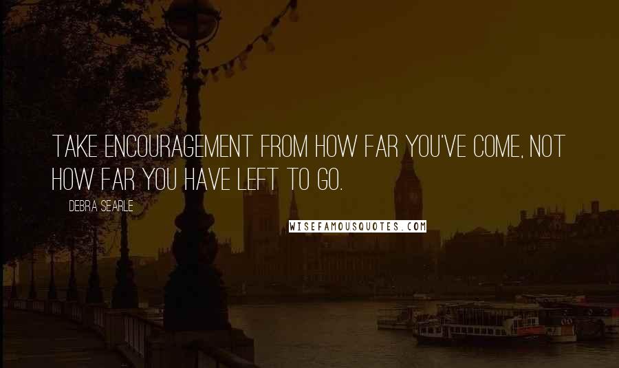 Debra Searle Quotes: Take encouragement from how far you've come, not how far you have left to go.