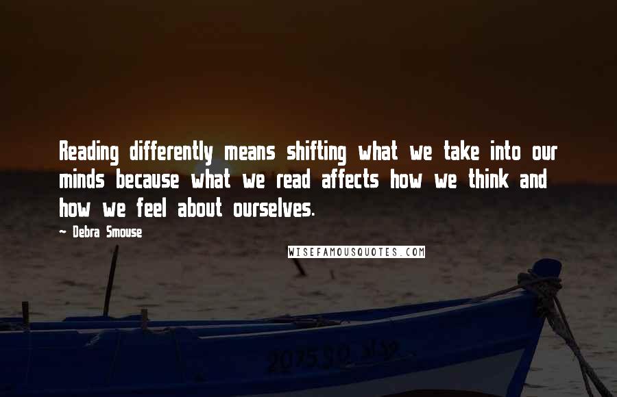 Debra Smouse Quotes: Reading differently means shifting what we take into our minds because what we read affects how we think and how we feel about ourselves.