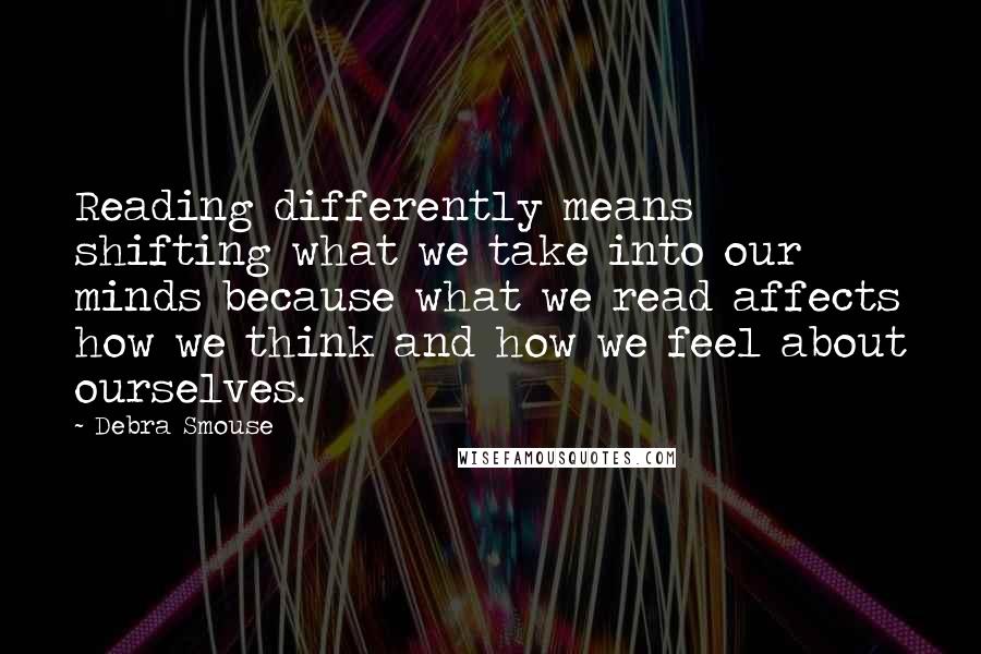 Debra Smouse Quotes: Reading differently means shifting what we take into our minds because what we read affects how we think and how we feel about ourselves.