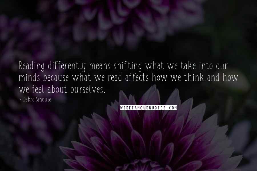 Debra Smouse Quotes: Reading differently means shifting what we take into our minds because what we read affects how we think and how we feel about ourselves.