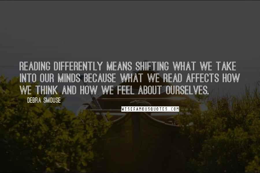 Debra Smouse Quotes: Reading differently means shifting what we take into our minds because what we read affects how we think and how we feel about ourselves.