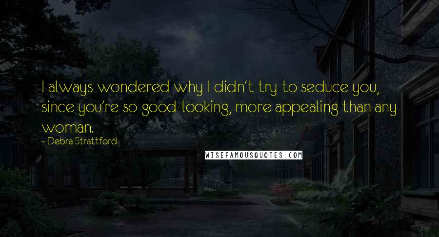 Debra Strattford Quotes: I always wondered why I didn't try to seduce you, since you're so good-looking, more appealing than any woman.