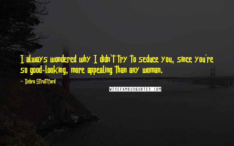 Debra Strattford Quotes: I always wondered why I didn't try to seduce you, since you're so good-looking, more appealing than any woman.