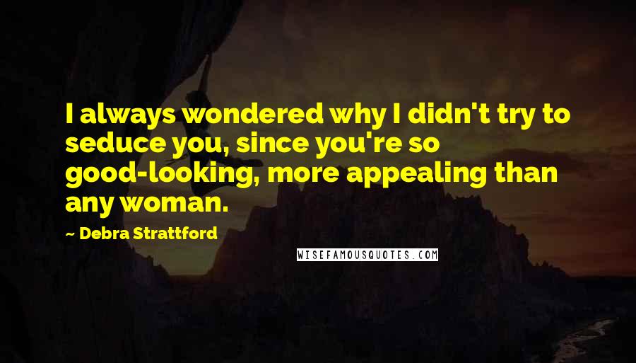 Debra Strattford Quotes: I always wondered why I didn't try to seduce you, since you're so good-looking, more appealing than any woman.