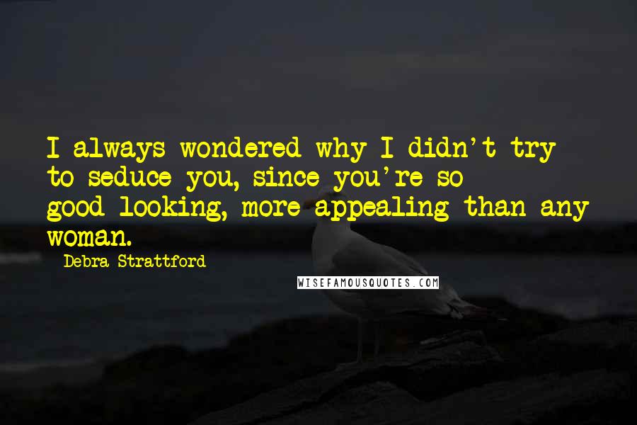 Debra Strattford Quotes: I always wondered why I didn't try to seduce you, since you're so good-looking, more appealing than any woman.