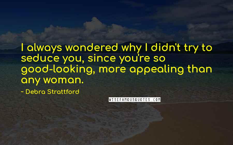 Debra Strattford Quotes: I always wondered why I didn't try to seduce you, since you're so good-looking, more appealing than any woman.