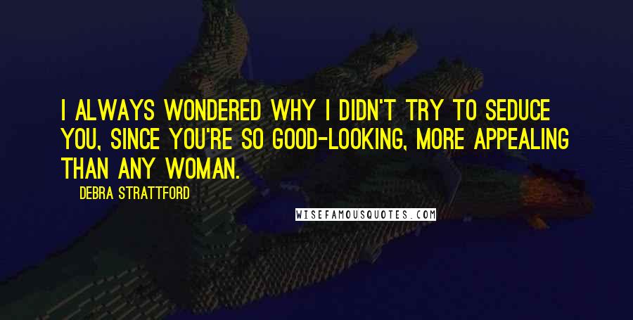 Debra Strattford Quotes: I always wondered why I didn't try to seduce you, since you're so good-looking, more appealing than any woman.