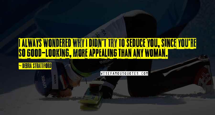 Debra Strattford Quotes: I always wondered why I didn't try to seduce you, since you're so good-looking, more appealing than any woman.