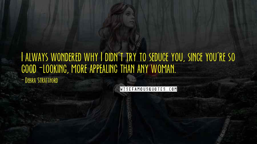 Debra Strattford Quotes: I always wondered why I didn't try to seduce you, since you're so good-looking, more appealing than any woman.