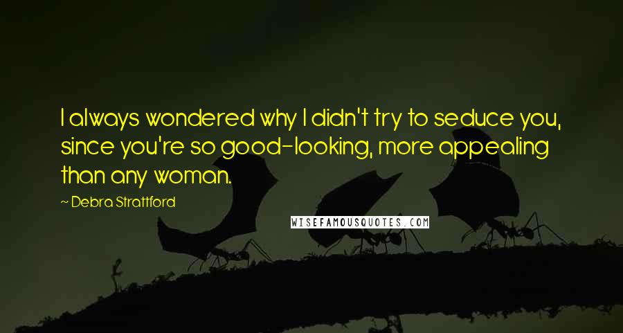 Debra Strattford Quotes: I always wondered why I didn't try to seduce you, since you're so good-looking, more appealing than any woman.