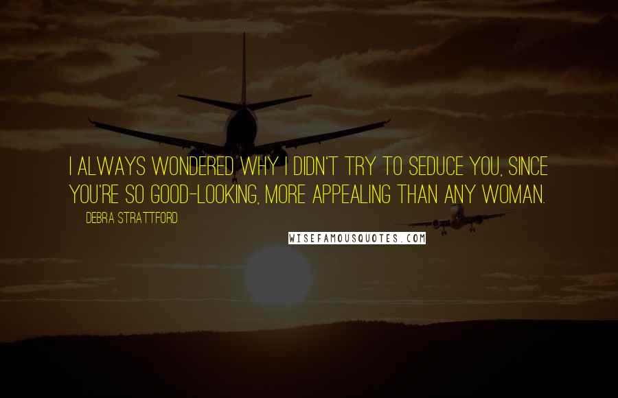 Debra Strattford Quotes: I always wondered why I didn't try to seduce you, since you're so good-looking, more appealing than any woman.