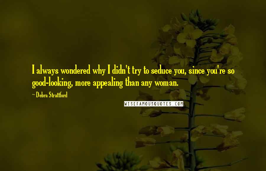 Debra Strattford Quotes: I always wondered why I didn't try to seduce you, since you're so good-looking, more appealing than any woman.