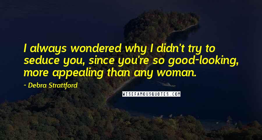 Debra Strattford Quotes: I always wondered why I didn't try to seduce you, since you're so good-looking, more appealing than any woman.
