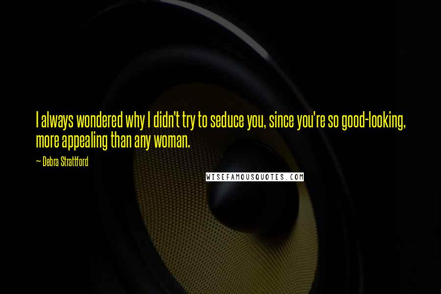 Debra Strattford Quotes: I always wondered why I didn't try to seduce you, since you're so good-looking, more appealing than any woman.