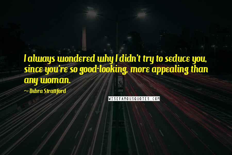 Debra Strattford Quotes: I always wondered why I didn't try to seduce you, since you're so good-looking, more appealing than any woman.