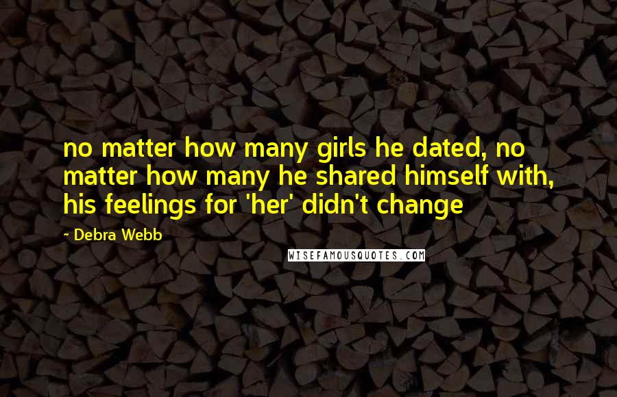 Debra Webb Quotes: no matter how many girls he dated, no matter how many he shared himself with, his feelings for 'her' didn't change