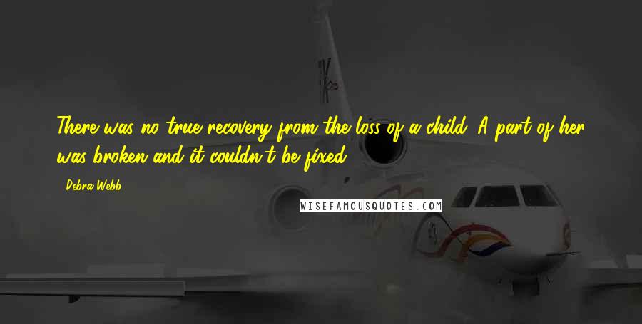 Debra Webb Quotes: There was no true recovery from the loss of a child. A part of her was broken and it couldn't be fixed.