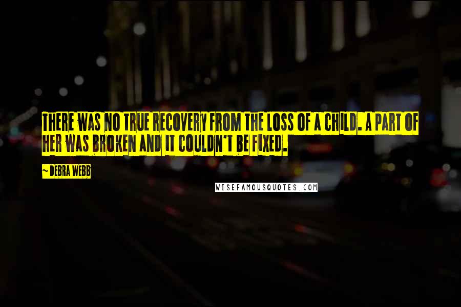 Debra Webb Quotes: There was no true recovery from the loss of a child. A part of her was broken and it couldn't be fixed.