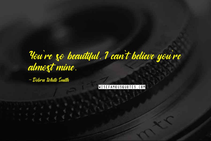 Debra White Smith Quotes: You're so beautiful. I can't believe you're almost mine.