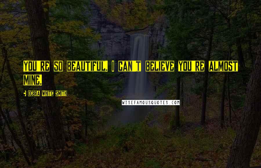Debra White Smith Quotes: You're so beautiful. I can't believe you're almost mine.
