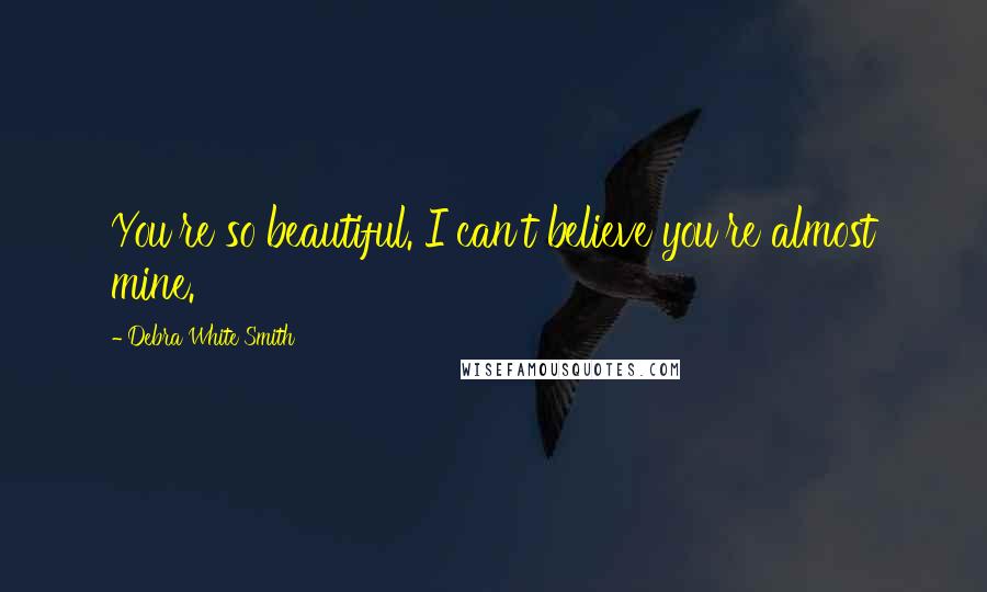 Debra White Smith Quotes: You're so beautiful. I can't believe you're almost mine.