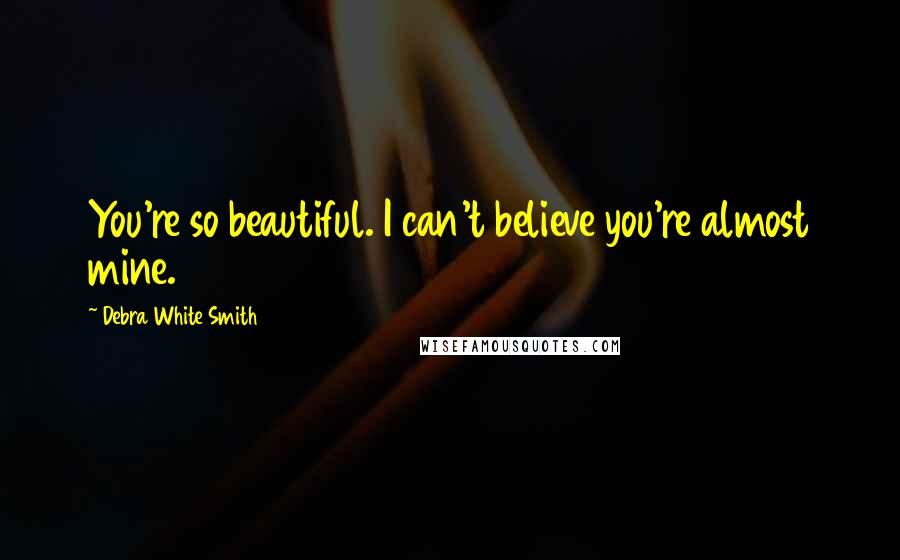 Debra White Smith Quotes: You're so beautiful. I can't believe you're almost mine.