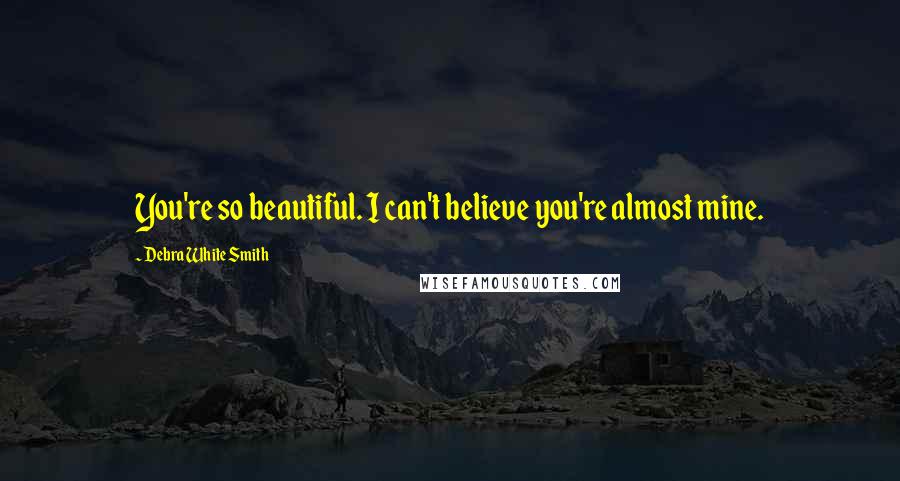 Debra White Smith Quotes: You're so beautiful. I can't believe you're almost mine.