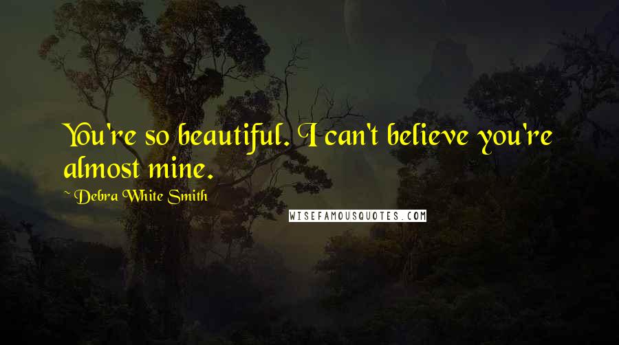 Debra White Smith Quotes: You're so beautiful. I can't believe you're almost mine.