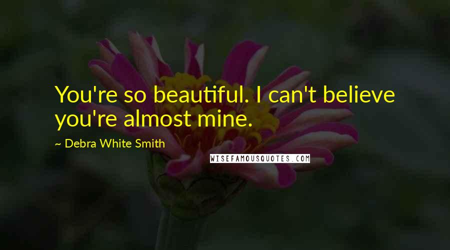 Debra White Smith Quotes: You're so beautiful. I can't believe you're almost mine.