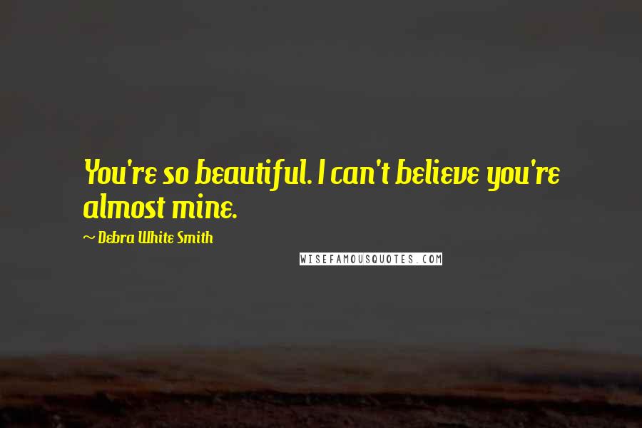 Debra White Smith Quotes: You're so beautiful. I can't believe you're almost mine.