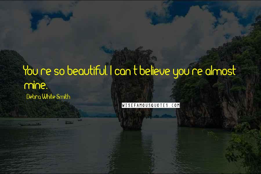 Debra White Smith Quotes: You're so beautiful. I can't believe you're almost mine.