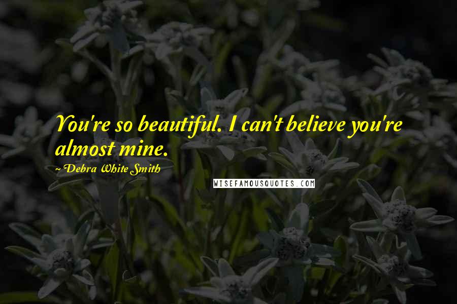 Debra White Smith Quotes: You're so beautiful. I can't believe you're almost mine.