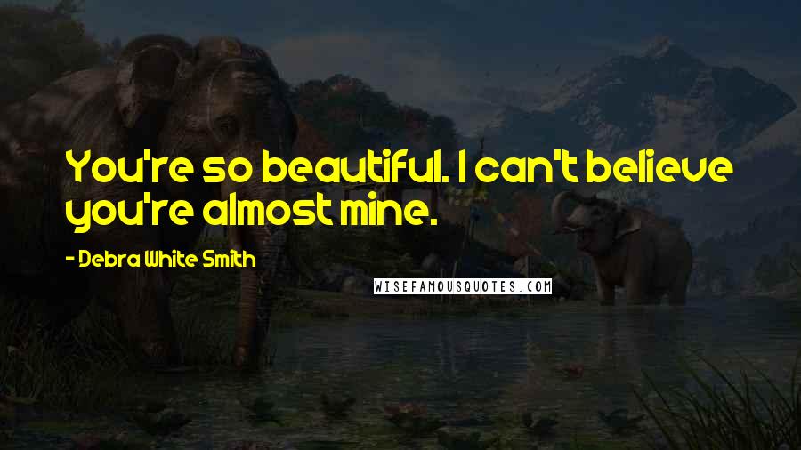 Debra White Smith Quotes: You're so beautiful. I can't believe you're almost mine.