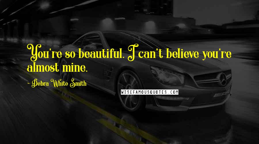 Debra White Smith Quotes: You're so beautiful. I can't believe you're almost mine.