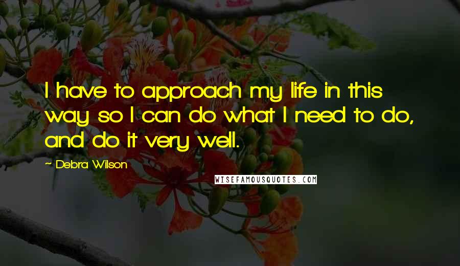 Debra Wilson Quotes: I have to approach my life in this way so I can do what I need to do, and do it very well.