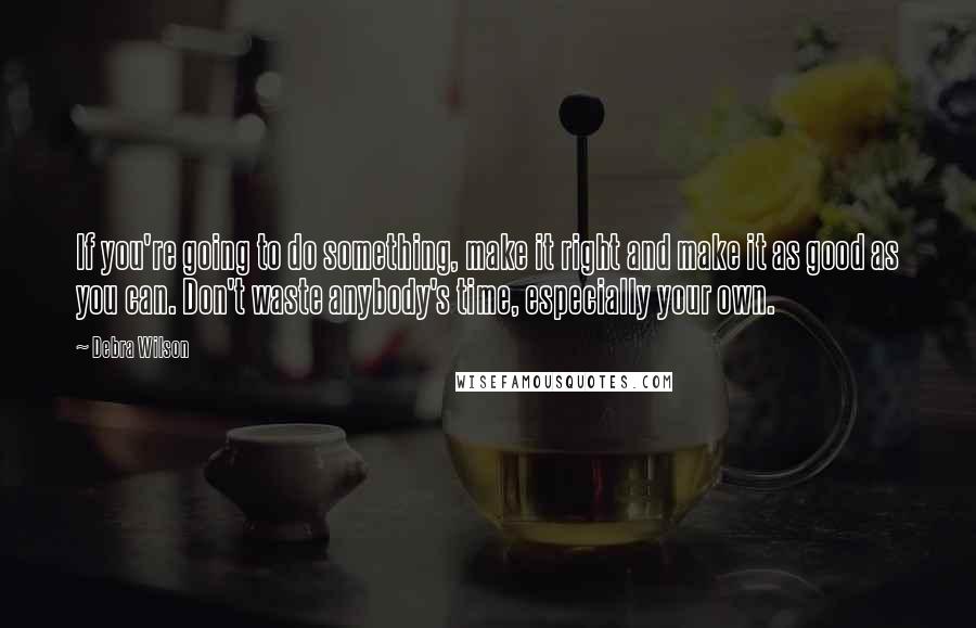 Debra Wilson Quotes: If you're going to do something, make it right and make it as good as you can. Don't waste anybody's time, especially your own.