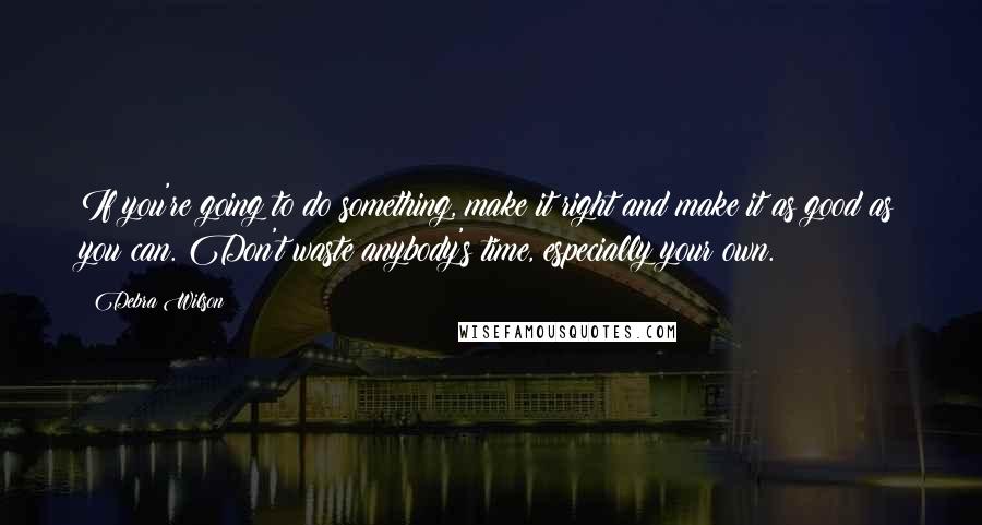 Debra Wilson Quotes: If you're going to do something, make it right and make it as good as you can. Don't waste anybody's time, especially your own.