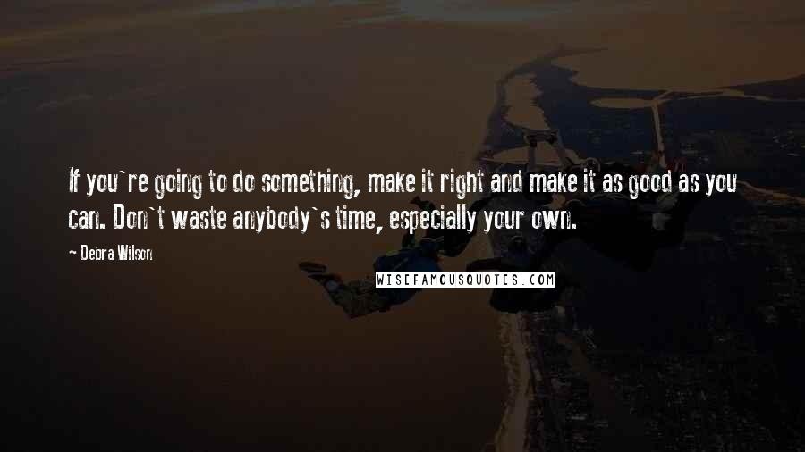 Debra Wilson Quotes: If you're going to do something, make it right and make it as good as you can. Don't waste anybody's time, especially your own.