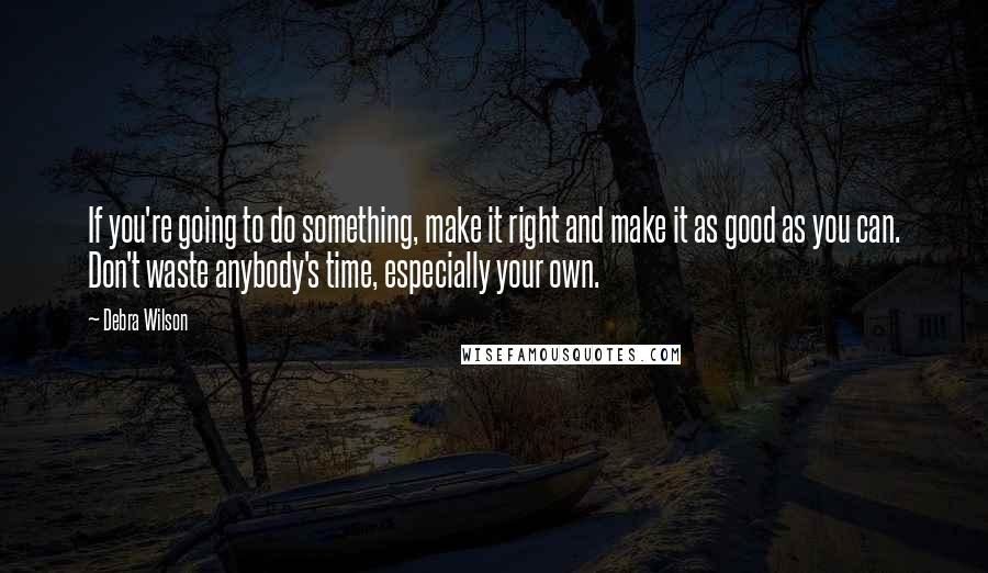 Debra Wilson Quotes: If you're going to do something, make it right and make it as good as you can. Don't waste anybody's time, especially your own.