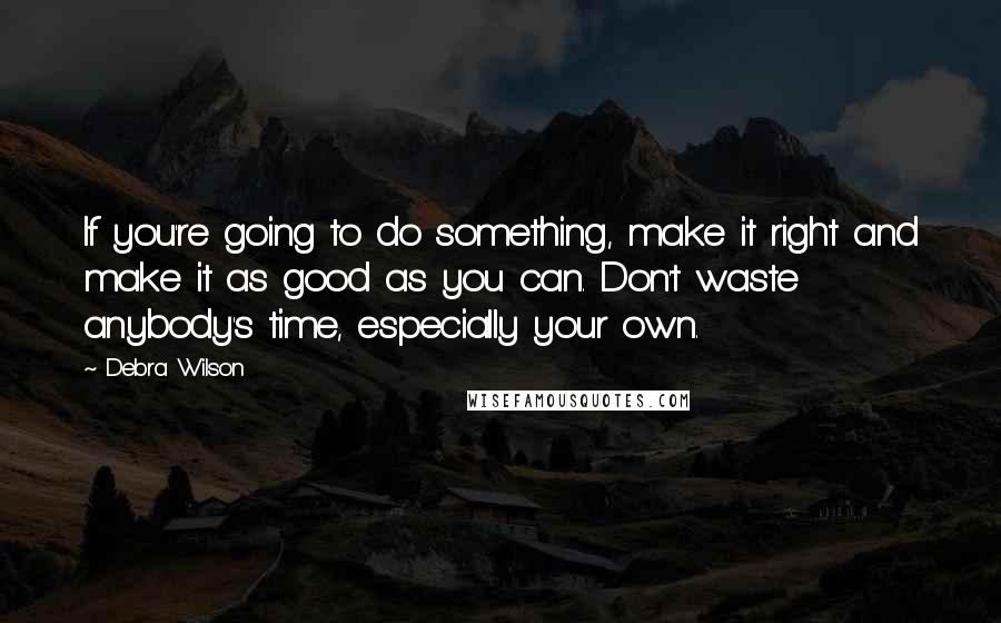 Debra Wilson Quotes: If you're going to do something, make it right and make it as good as you can. Don't waste anybody's time, especially your own.