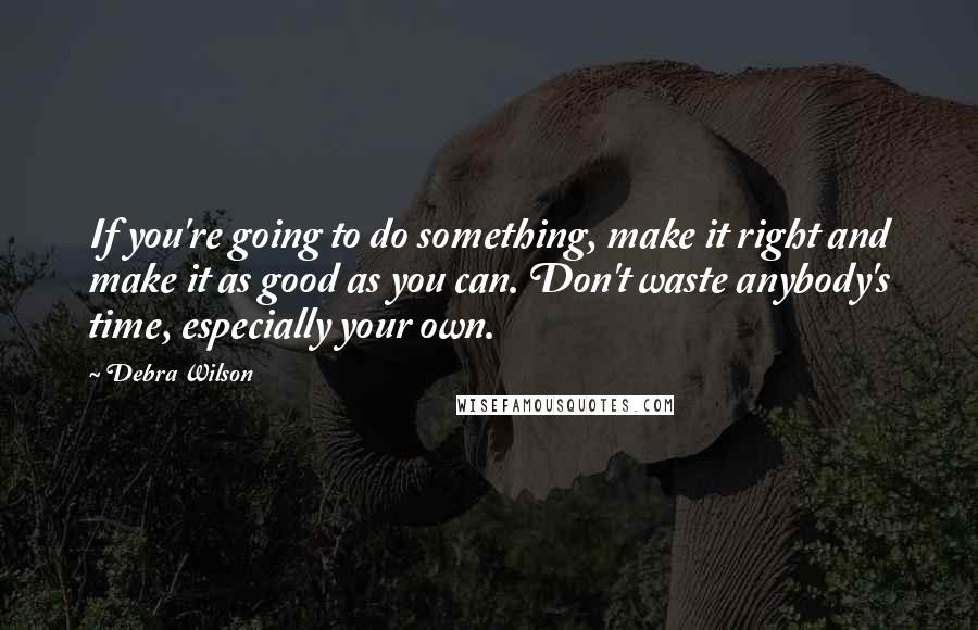 Debra Wilson Quotes: If you're going to do something, make it right and make it as good as you can. Don't waste anybody's time, especially your own.